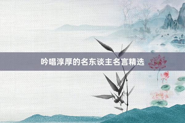 吟唱淳厚的名东谈主名言精选
